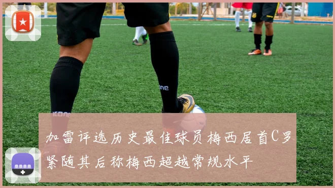 加雷评选历史最佳球员梅西居首C罗紧随其后称梅西超越常规水平