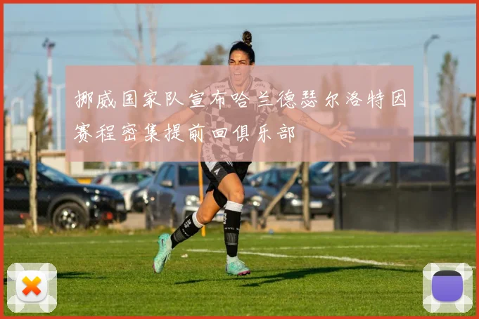 挪威国家队宣布哈兰德瑟尔洛特因赛程密集提前回俱乐部