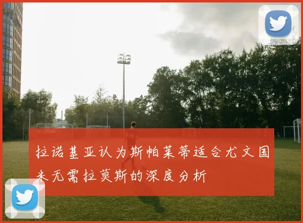 拉诺基亚认为斯帕莱蒂适合尤文国米无需拉莫斯的深度分析