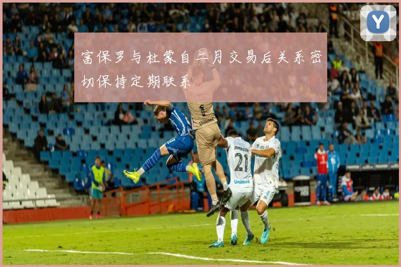 富保罗与杜蒙自二月交易后关系密切保持定期联系