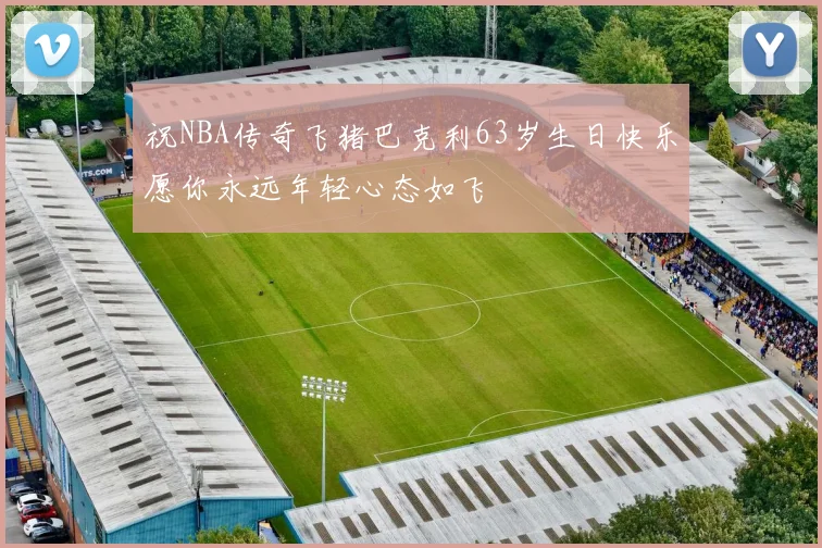 祝NBA传奇飞猪巴克利63岁生日快乐愿你永远年轻心态如飞