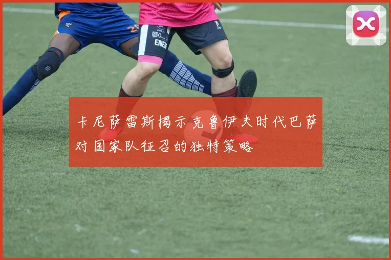 卡尼萨雷斯揭示克鲁伊夫时代巴萨对国家队征召的独特策略