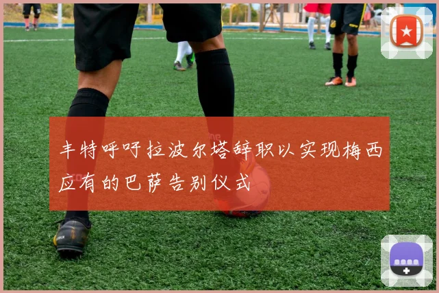 丰特呼吁拉波尔塔辞职以实现梅西应有的巴萨告别仪式