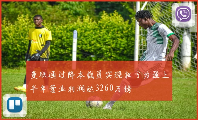 曼联通过降本裁员实现扭亏为盈上半年营业利润达3260万镑