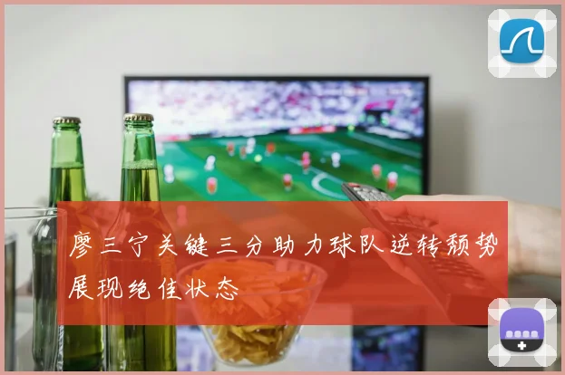 廖三宁关键三分助力球队逆转颓势展现绝佳状态