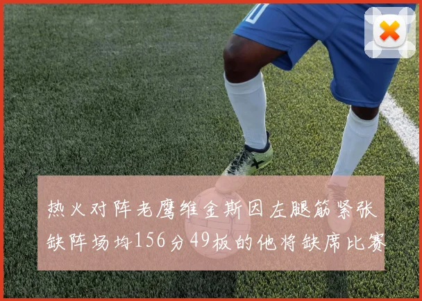 热火对阵老鹰维金斯因左腿筋紧张缺阵场均156分49板的他将缺席比赛