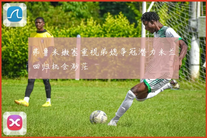 弗鲁米嫩塞重视弟媳争冠潜力米兰回归机会渺茫