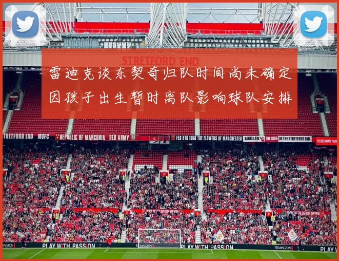 雷迪克谈东契奇归队时间尚未确定因孩子出生暂时离队影响球队安排