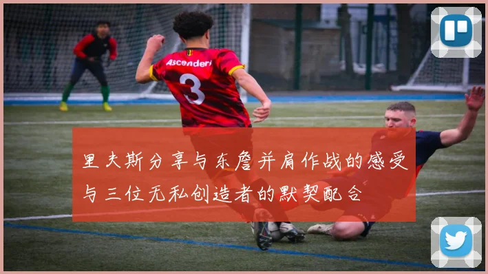 里夫斯分享与东詹并肩作战的感受与三位无私创造者的默契配合