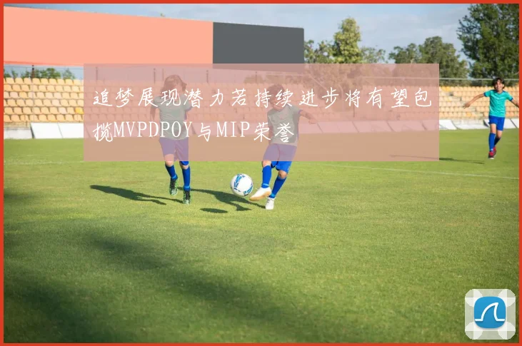 追梦展现潜力若持续进步将有望包揽MVPDPOY与MIP荣誉