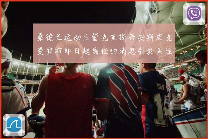 桑德兰运动主管克里斯蒂安斯皮克曼宣布即日起离任的消息引发关注