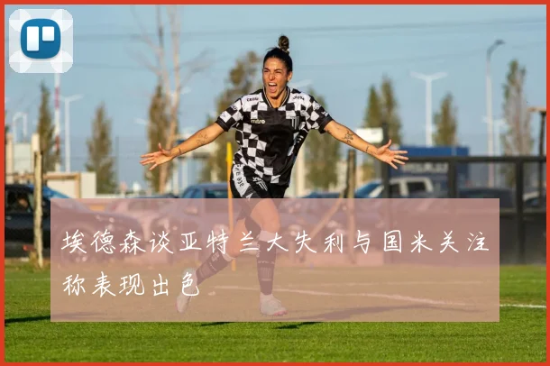 埃德森谈亚特兰大失利与国米关注称表现出色