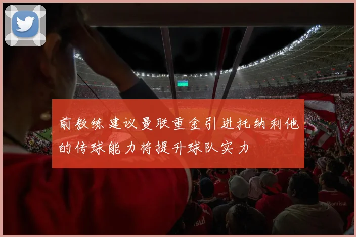 前教练建议曼联重金引进托纳利他的传球能力将提升球队实力